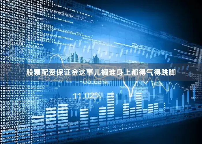 股票配资保证金这事儿搁谁身上都得气得跳脚