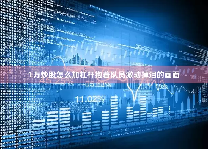 1万炒股怎么加杠杆抱着队员激动掉泪的画面