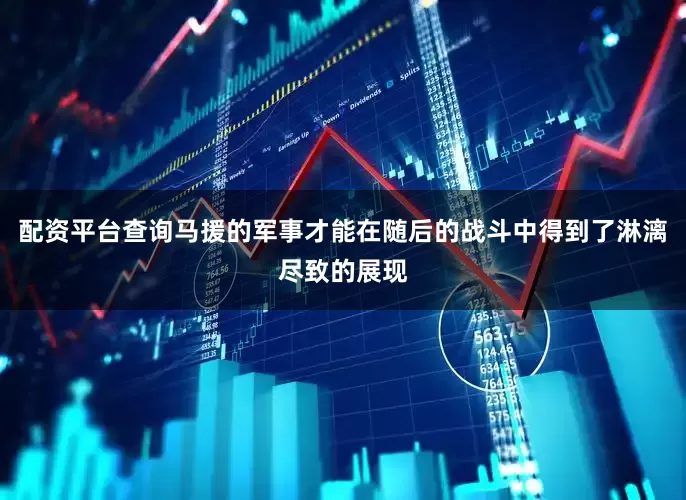 配资平台查询马援的军事才能在随后的战斗中得到了淋漓尽致的展现