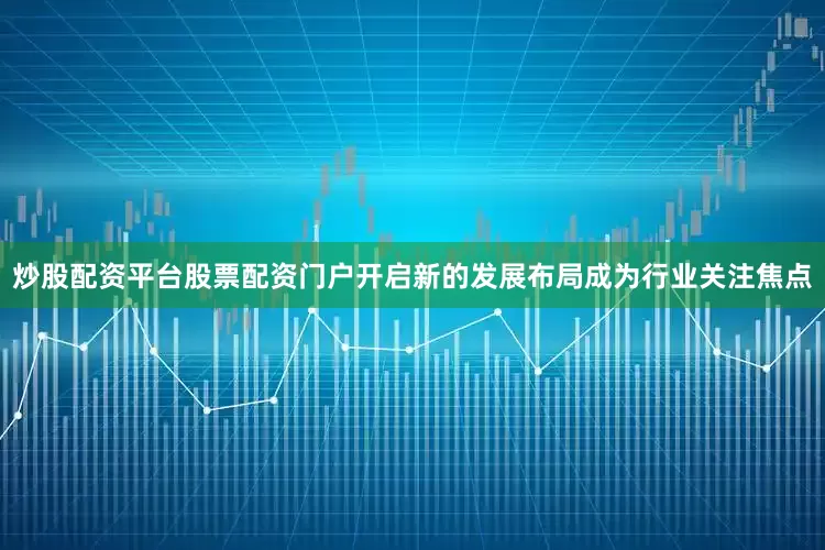 炒股配资平台股票配资门户开启新的发展布局成为行业关注焦点