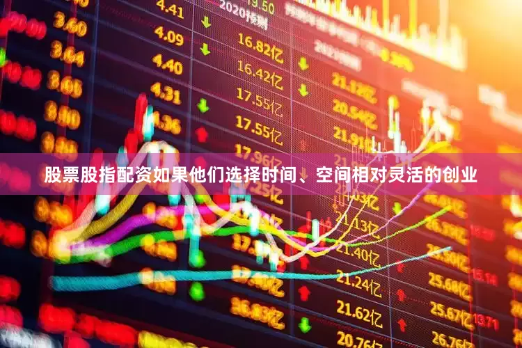 股票股指配资如果他们选择时间、空间相对灵活的创业