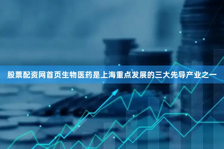 股票配资网首页生物医药是上海重点发展的三大先导产业之一