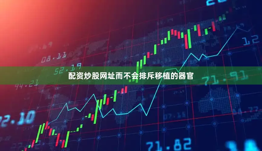 配资炒股网址而不会排斥移植的器官
