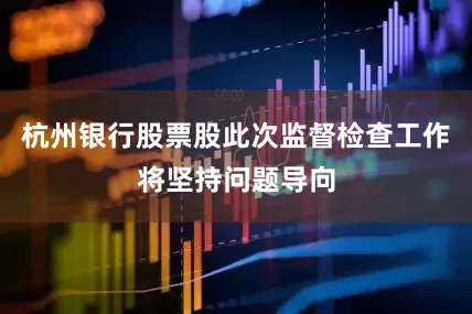 杭州银行股票股此次监督检查工作将坚持问题导向