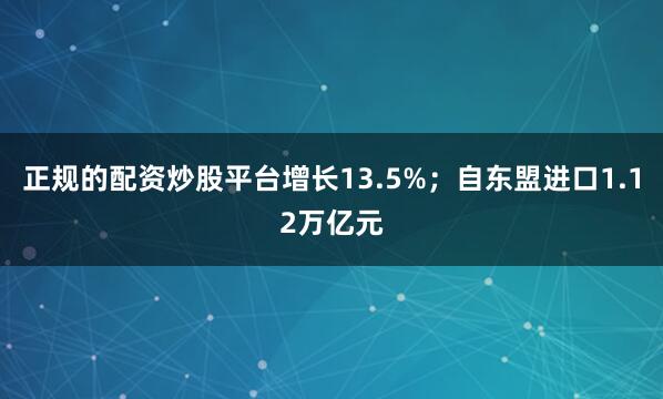 正规的配资炒股平台增长13.5%；自东盟进口1.12万亿元