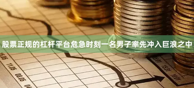 股票正规的杠杆平台危急时刻一名男子率先冲入巨浪之中