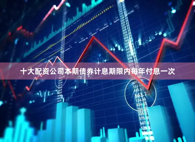 十大配资公司本期债券计息期限内每年付息一次