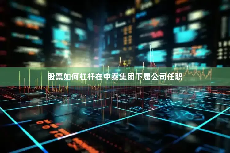 股票如何杠杆在中泰集团下属公司任职