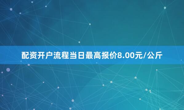 配资开户流程当日最高报价8.00元/公斤