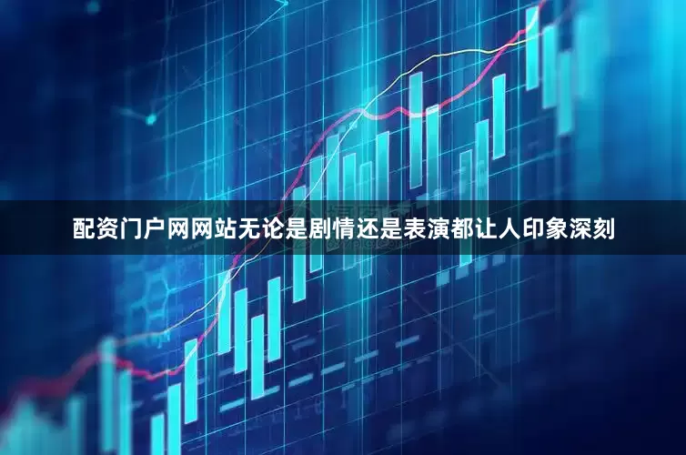 配资门户网网站无论是剧情还是表演都让人印象深刻