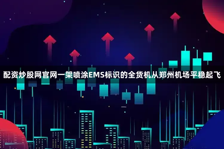 配资炒股网官网一架喷涂EMS标识的全货机从郑州机场平稳起飞