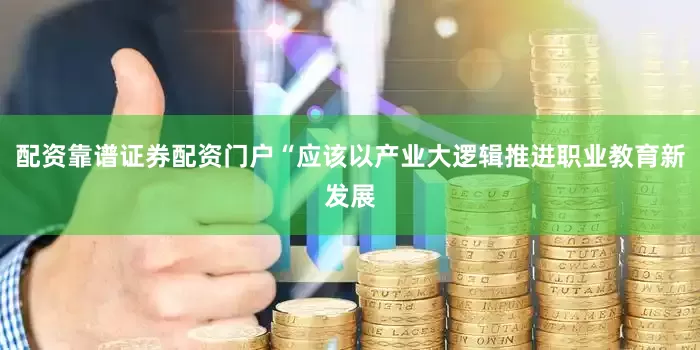 配资靠谱证券配资门户“应该以产业大逻辑推进职业教育新发展