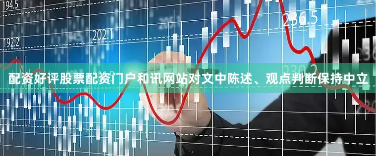 配资好评股票配资门户和讯网站对文中陈述、观点判断保持中立