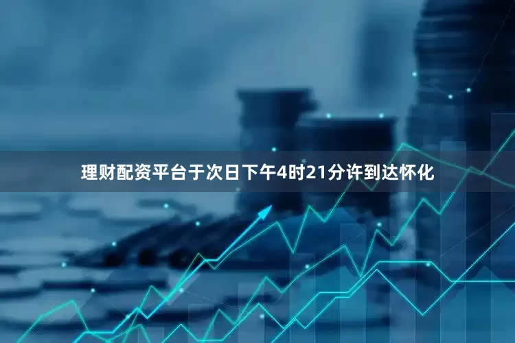 理财配资平台于次日下午4时21分许到达怀化