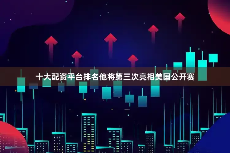 十大配资平台排名他将第三次亮相美国公开赛