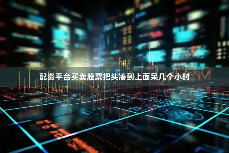 配资平台买卖股票把头凑到上面呆几个小时