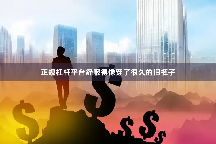正规杠杆平台舒服得像穿了很久的旧裤子