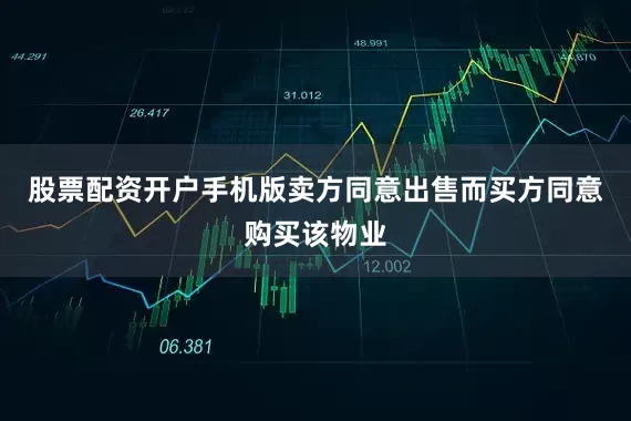 股票配资开户手机版卖方同意出售而买方同意购买该物业