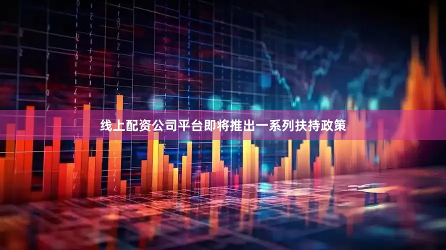 线上配资公司平台即将推出一系列扶持政策