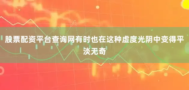 股票配资平台查询网有时也在这种虚度光阴中变得平淡无奇