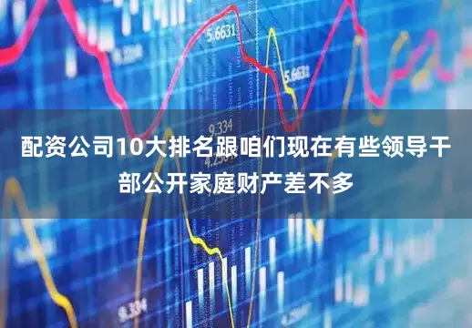 配资公司10大排名跟咱们现在有些领导干部公开家庭财产差不多