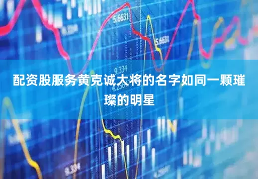 配资股服务黄克诚大将的名字如同一颗璀璨的明星