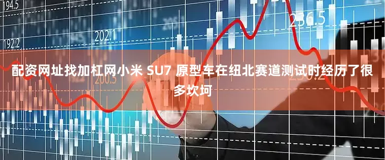 配资网址找加杠网小米 SU7 原型车在纽北赛道测试时经历了很多坎坷