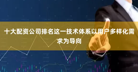 十大配资公司排名这一技术体系以用户多样化需求为导向