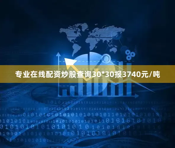 专业在线配资炒股查询30*30报3740元/吨