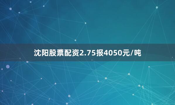 沈阳股票配资2.75报4050元/吨
