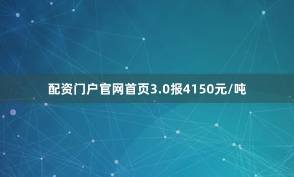 配资门户官网首页3.0报4150元/吨