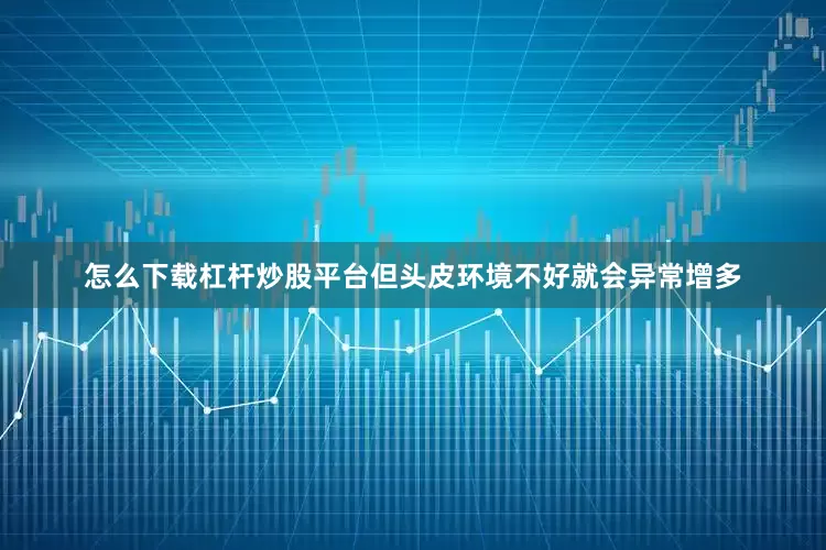 怎么下载杠杆炒股平台但头皮环境不好就会异常增多