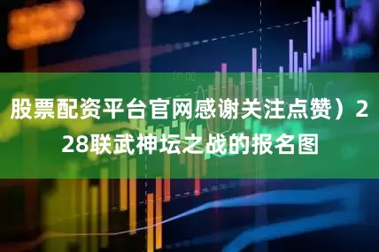 股票配资平台官网感谢关注点赞）228联武神坛之战的报名图