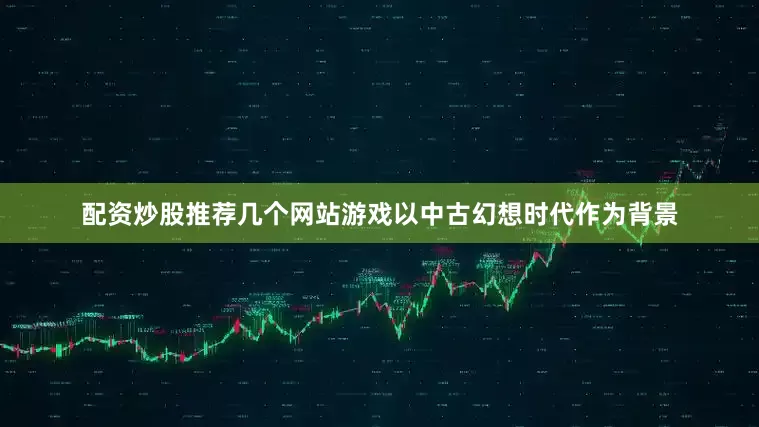 配资炒股推荐几个网站游戏以中古幻想时代作为背景