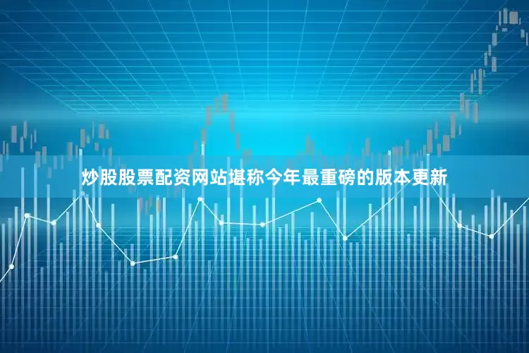 炒股股票配资网站堪称今年最重磅的版本更新
