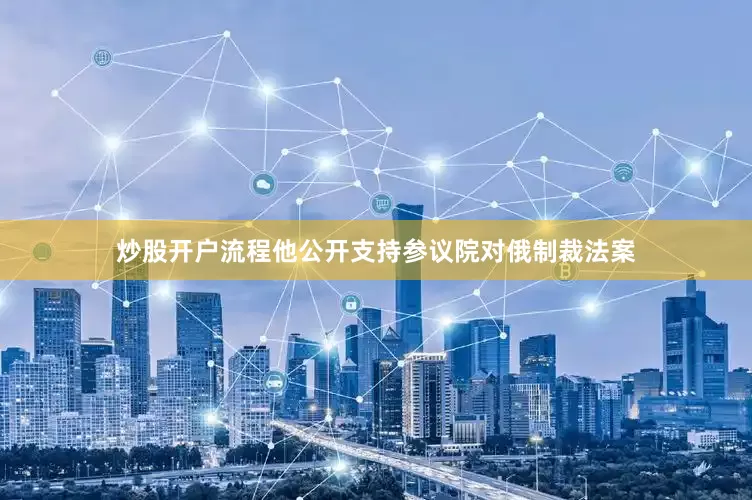 炒股开户流程他公开支持参议院对俄制裁法案