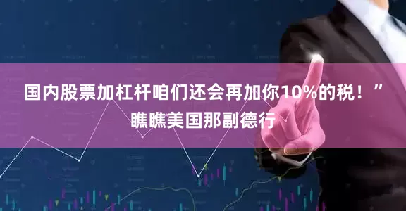 国内股票加杠杆咱们还会再加你10%的税！”瞧瞧美国那副德行