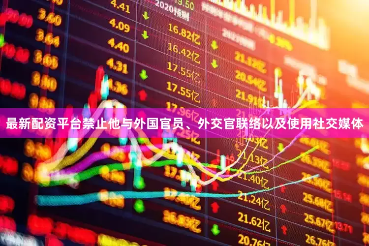 最新配资平台禁止他与外国官员、外交官联络以及使用社交媒体