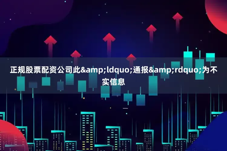 正规股票配资公司此&ldquo;通报&rdquo;为不实信息