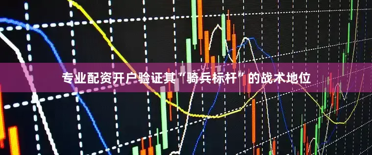 专业配资开户验证其“骑兵标杆”的战术地位