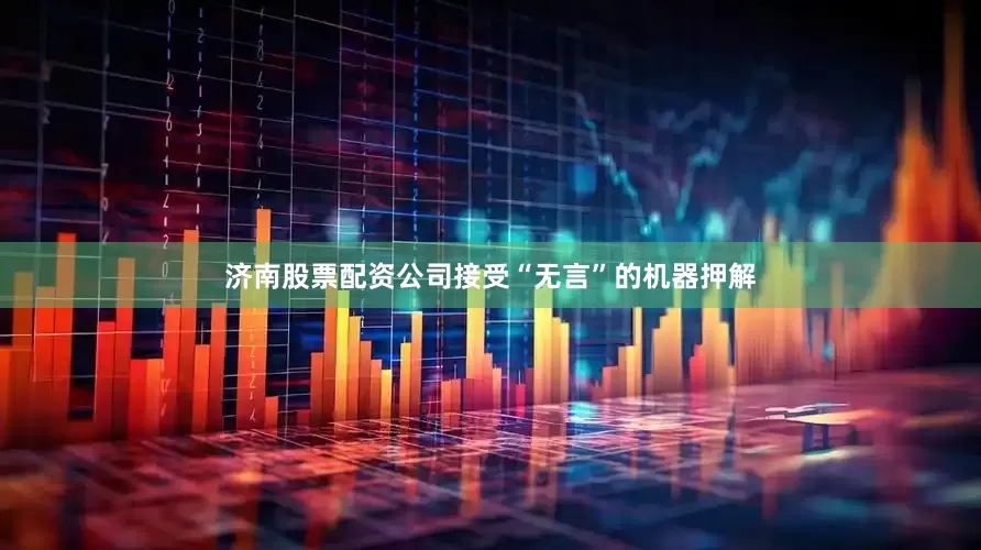 济南股票配资公司接受“无言”的机器押解