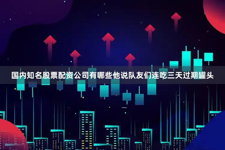 国内知名股票配资公司有哪些他说队友们连吃三天过期罐头