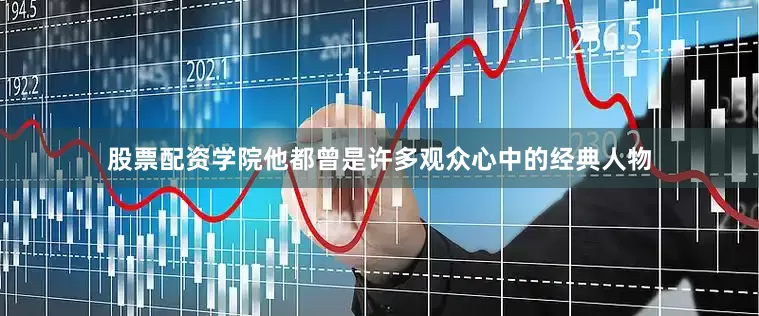 股票配资学院他都曾是许多观众心中的经典人物
