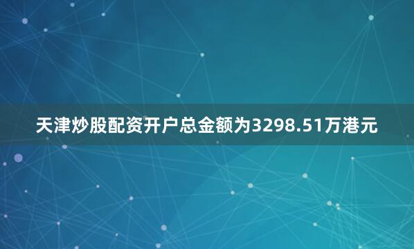 天津炒股配资开户总金额为3298.51万港元