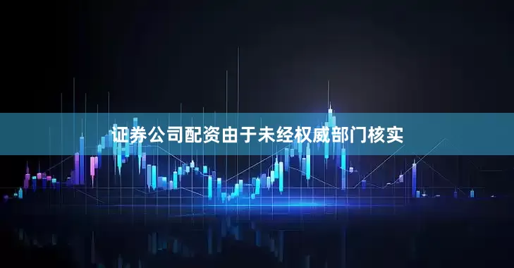 证券公司配资由于未经权威部门核实