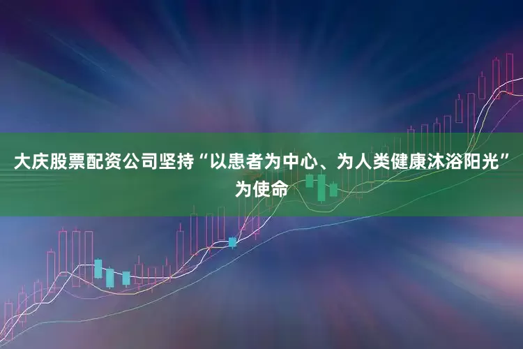 大庆股票配资公司坚持“以患者为中心、为人类健康沐浴阳光”为使命