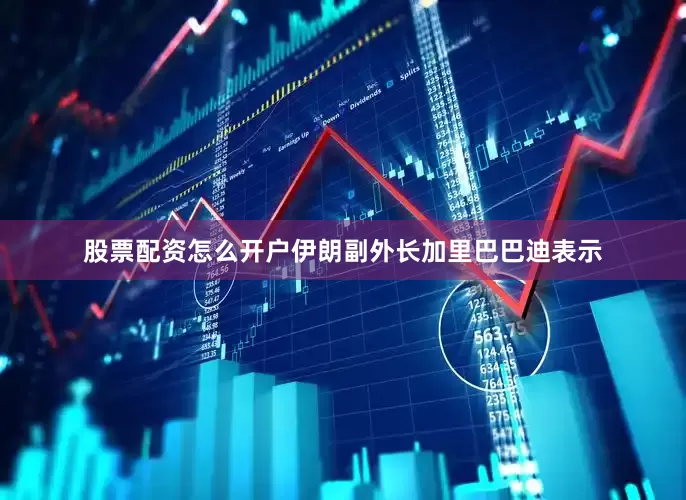 股票配资怎么开户伊朗副外长加里巴巴迪表示