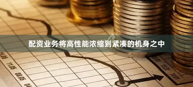 配资业务将高性能浓缩到紧凑的机身之中