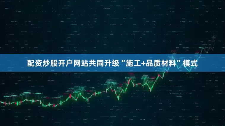配资炒股开户网站共同升级“施工+品质材料”模式