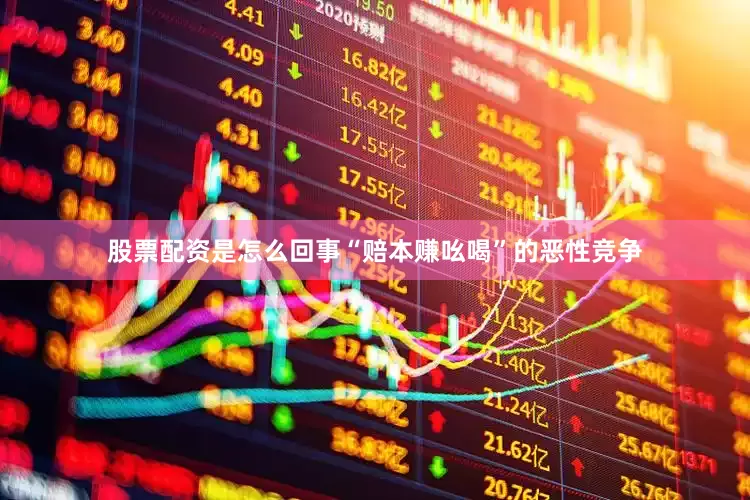 股票配资是怎么回事“赔本赚吆喝”的恶性竞争